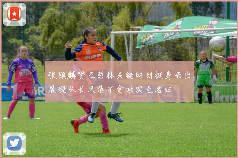 张镇麟赞王哲林关键时刻挺身而出展现队长风范不贪功实至名归
