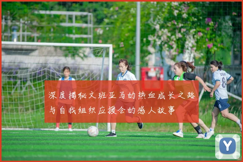 深度揭秘文班亚马的热血成长之路与自我组织应援会的感人故事