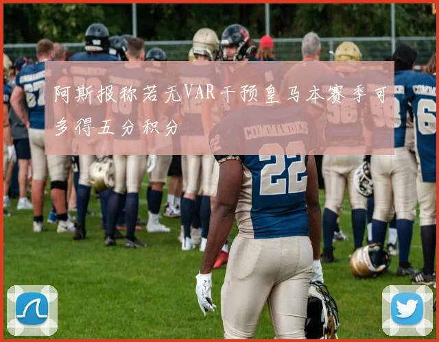 阿斯报称若无VAR干预皇马本赛季可多得五分积分
