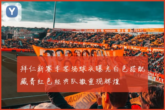 拜仁新赛季客场球衣曝光白色搭配藏青红色经典队徽重现辉煌