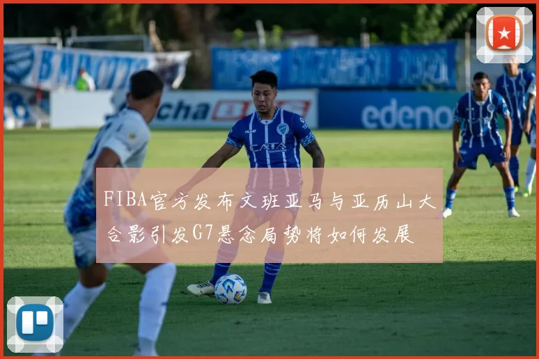 FIBA官方发布文班亚马与亚历山大合影引发G7悬念局势将如何发展