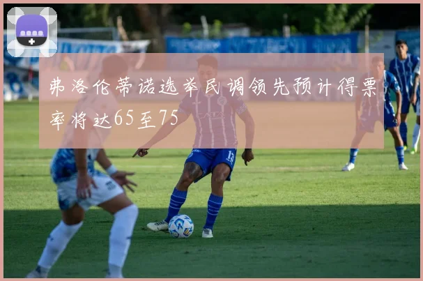 弗洛伦蒂诺选举民调领先预计得票率将达65至75